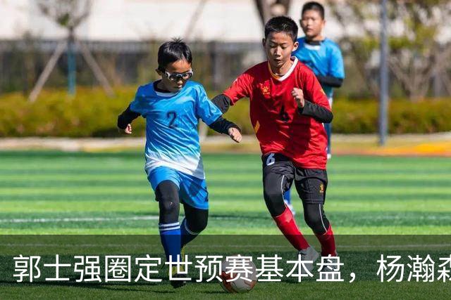 郭士强圈定世预赛基本盘，杨瀚森回归补齐内线拼图，徐杰有新动向！